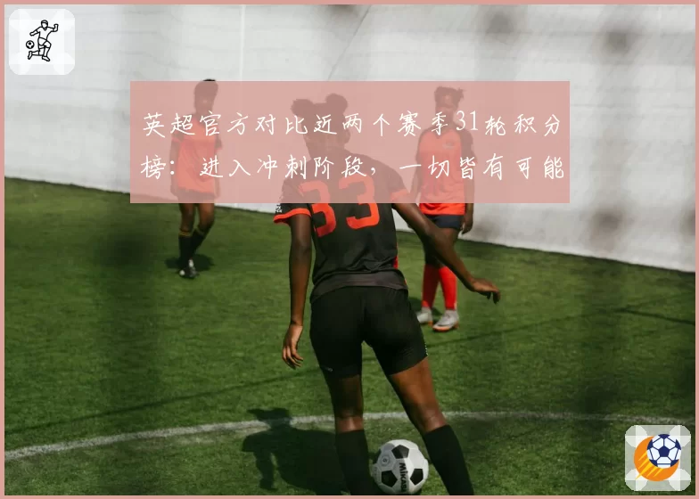 英超官方对比近两个赛季31轮积分榜：进入冲刺阶段，一切皆有可能