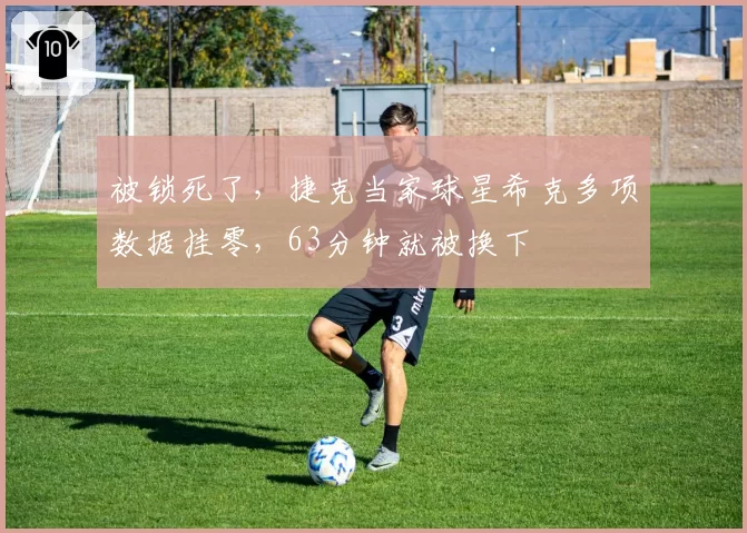 被锁死了，捷克当家球星希克多项数据挂零，63分钟就被换下