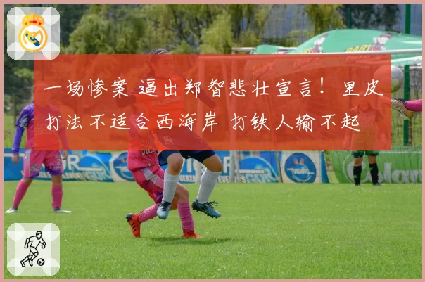 一场惨案 逼出郑智悲壮宣言!里皮打法不适合西海岸 打铁人输不起