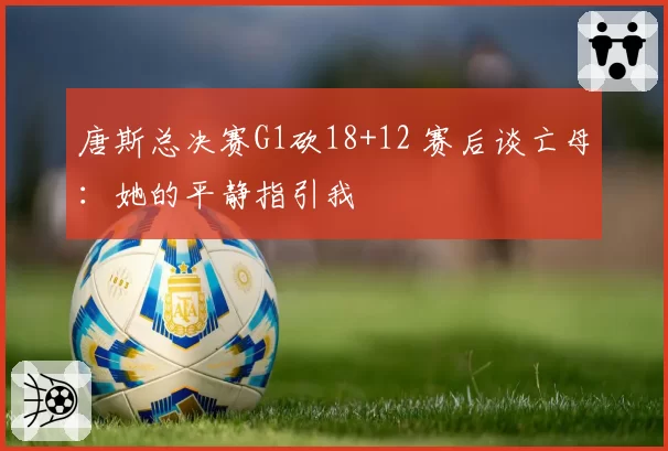 唐斯总决赛G1砍18+12 赛后谈亡母:她的平静指引我