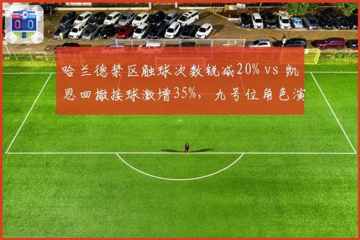 哈兰德禁区触球次数锐减20% vs 凯恩回撤接球激增35%，九号位角色演变对比
