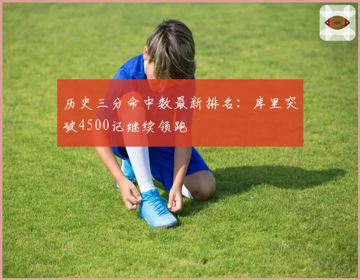 历史三分命中数最新排名：库里突破4500记继续领跑