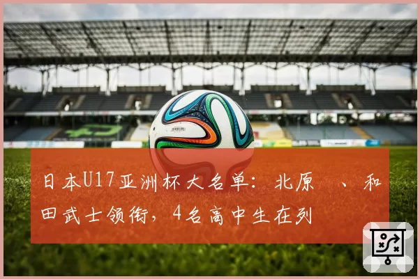 日本U17亚洲杯大名单：北原槙、和田武士领衔，4名高中生在列
