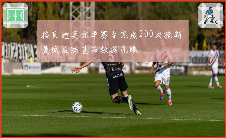 格瓦迪奥尔单赛季完成200次抢断 曼城后防基石数据亮眼