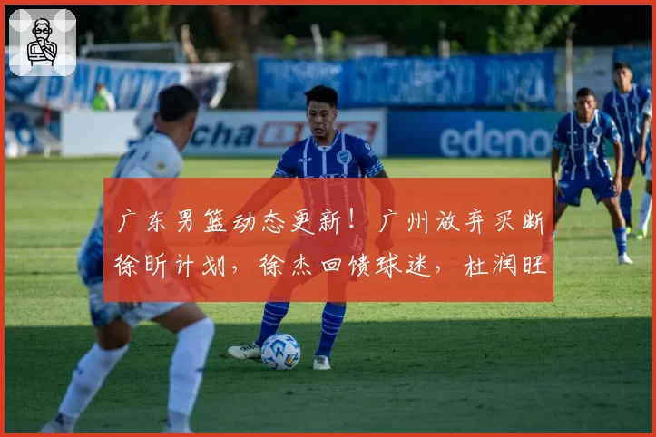 广东男篮动态更新！广州放弃买断徐昕计划，徐杰回馈球迷，杜润旺手术治疗，小将刻苦训练