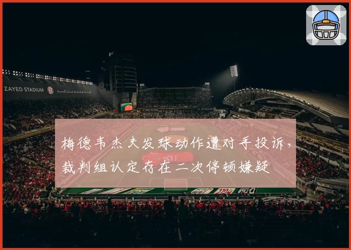 梅德韦杰夫发球动作遭对手投诉，裁判组认定存在二次停顿嫌疑