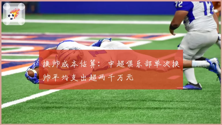 换帅成本估算：中超俱乐部单次换帅平均支出超两千万元