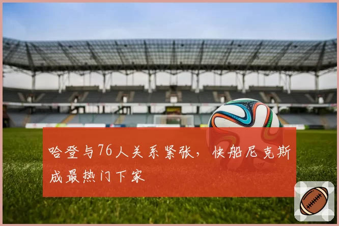 哈登与76人关系紧张，快船尼克斯成最热门下家