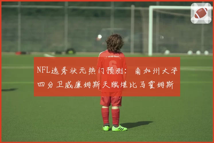 NFL选秀状元热门预测:南加州大学四分卫威廉姆斯天赋堪比马霍姆斯