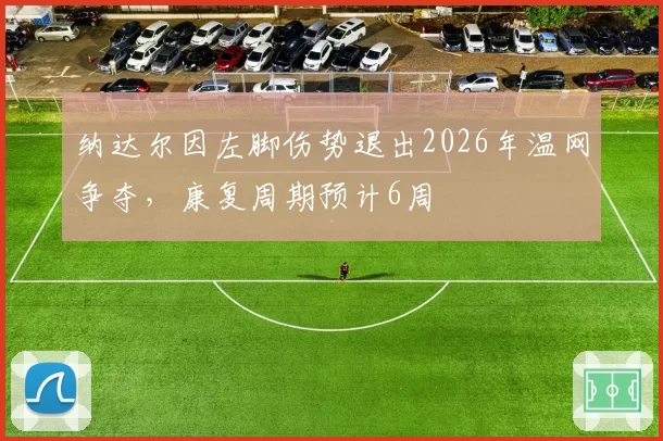 纳达尔因左脚伤势退出2026年温网争夺，康复周期预计6周