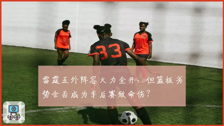 雷霆五外阵容火力全开，但篮板劣势会否成为季后赛致命伤？