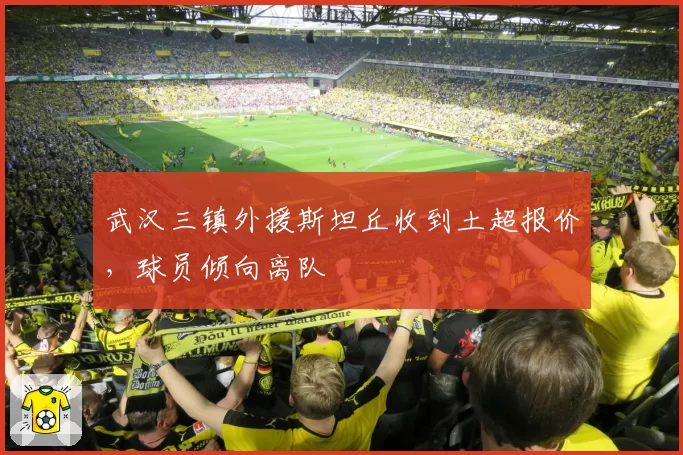 武汉三镇外援斯坦丘收到土超报价，球员倾向离队