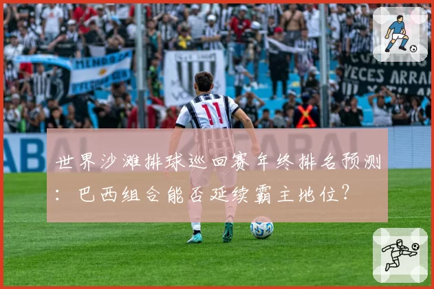 世界沙滩排球巡回赛年终排名预测：巴西组合能否延续霸主地位？