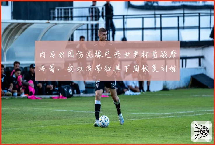 内马尔因伤无缘巴西世界杯首战摩洛哥,安切洛蒂称其下周恢复训练