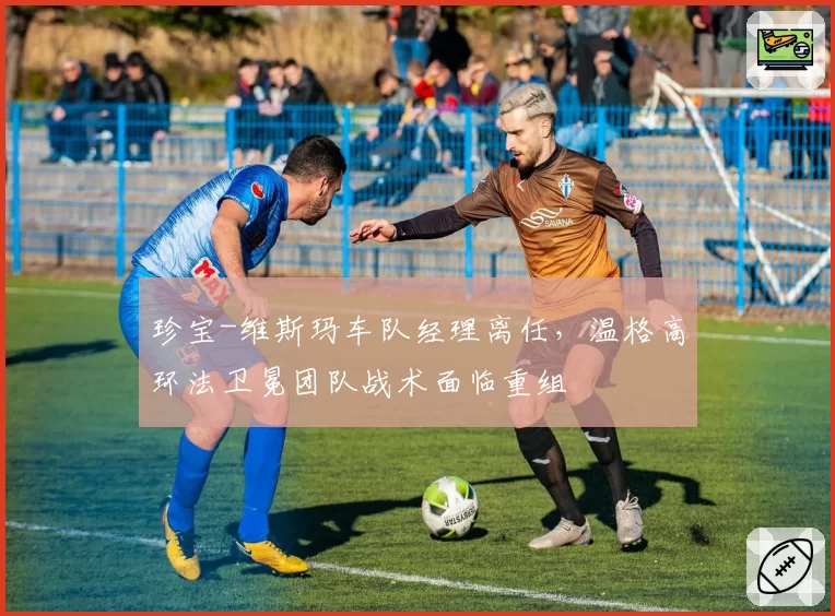 珍宝-维斯玛车队经理离任，温格高环法卫冕团队战术面临重组