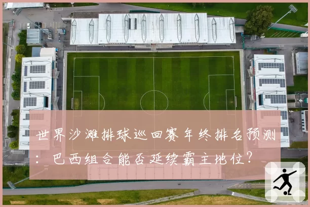 世界沙滩排球巡回赛年终排名预测：巴西组合能否延续霸主地位？