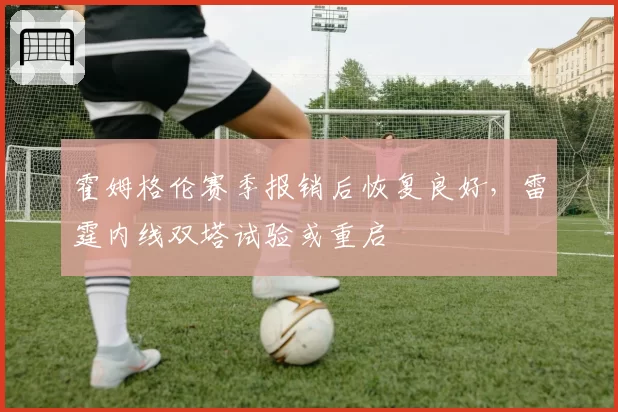 霍姆格伦赛季报销后恢复良好,雷霆内线双塔试验或重启
