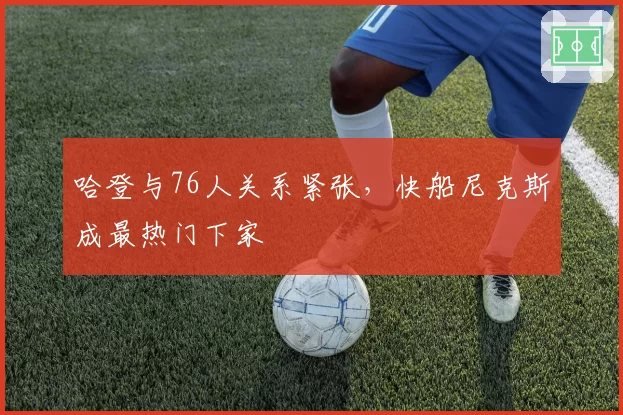 哈登与76人关系紧张，快船尼克斯成最热门下家