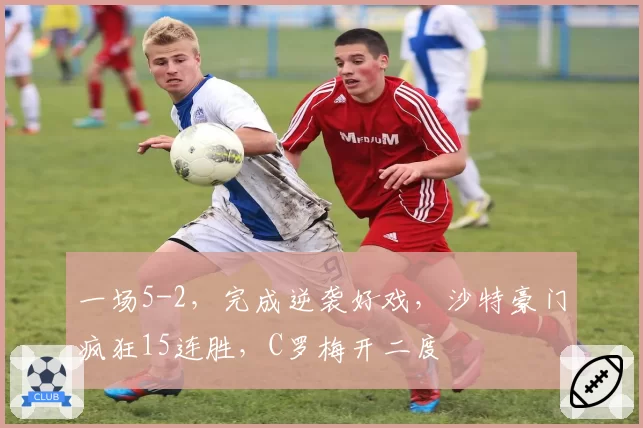 一场5-2,完成逆袭好戏,沙特豪门疯狂15连胜,C罗梅开二度