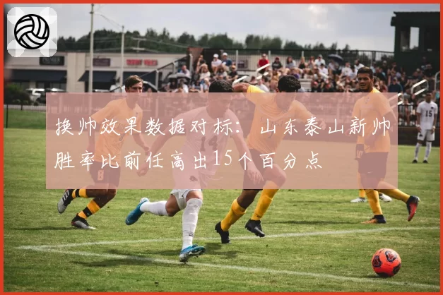 换帅效果数据对标：山东泰山新帅胜率比前任高出15个百分点