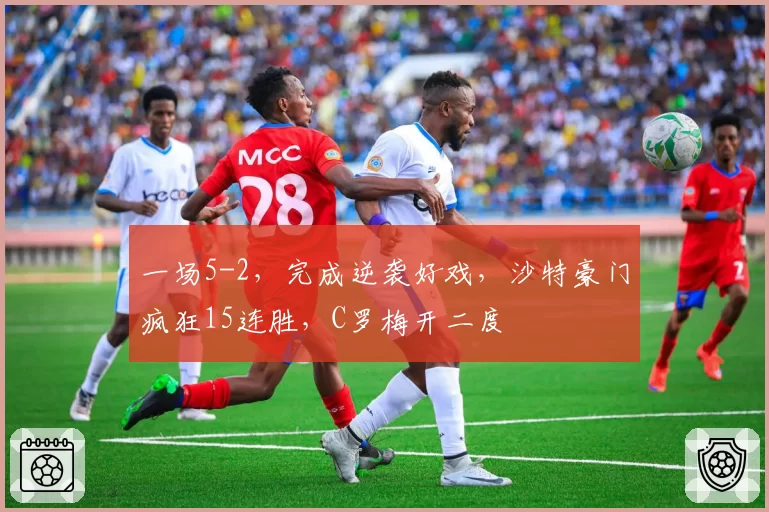 一场5-2，完成逆袭好戏，沙特豪门疯狂15连胜，C罗梅开二度