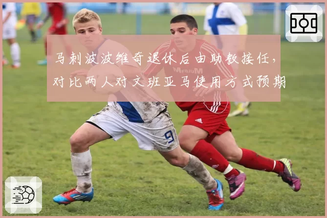 马刺波波维奇退休后由助教接任，对比两人对文班亚马使用方式预期反差__br_