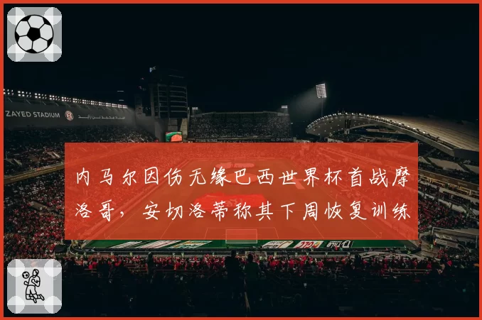 内马尔因伤无缘巴西世界杯首战摩洛哥,安切洛蒂称其下周恢复训练