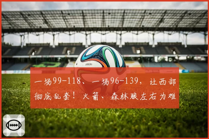 一场99-118、一场96-139，让西部彻底乱套！火箭、森林狼左右为难