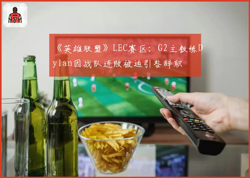 《英雄联盟》LEC赛区：G2主教练Dylan因战队连败被迫引咎辞职