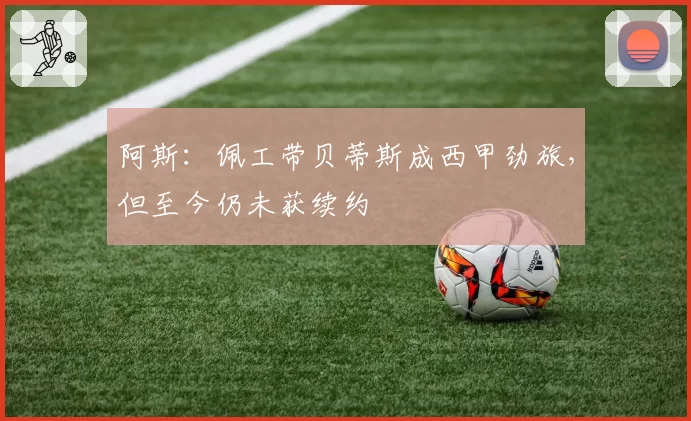 阿斯：佩工带贝蒂斯成西甲劲旅，但至今仍未获续约