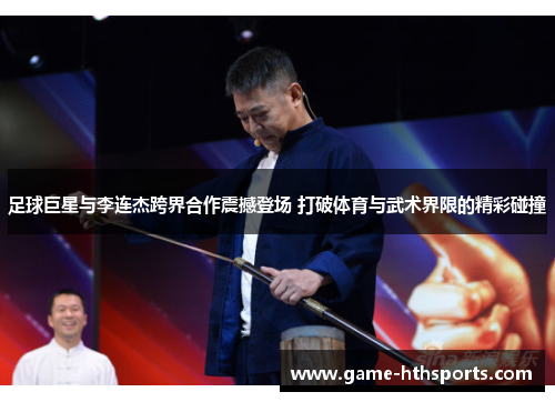 足球巨星与李连杰跨界合作震撼登场 打破体育与武术界限的精彩碰撞