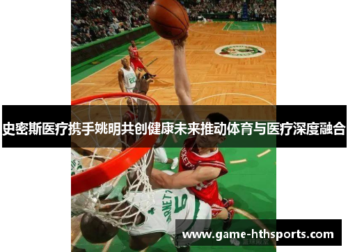 史密斯医疗携手姚明共创健康未来推动体育与医疗深度融合