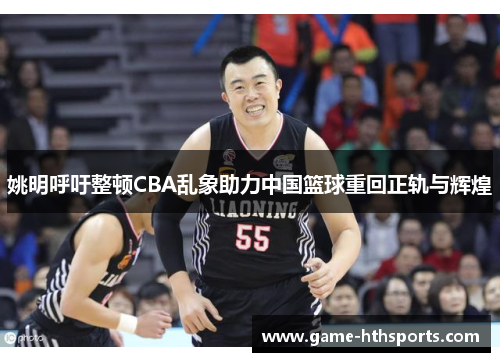 姚明呼吁整顿CBA乱象助力中国篮球重回正轨与辉煌