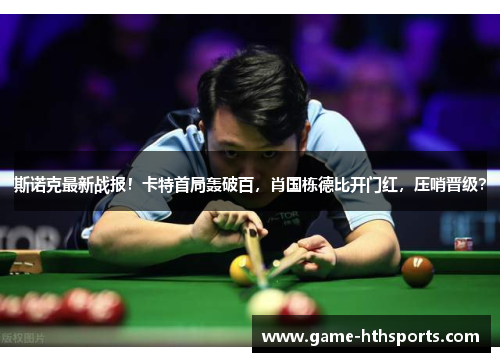 斯诺克最新战报！卡特首局轰破百，肖国栋德比开门红，压哨晋级？