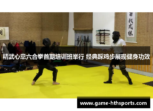 精武心意六合拳首期培训班举行 经典踩鸡步展现健身功效
