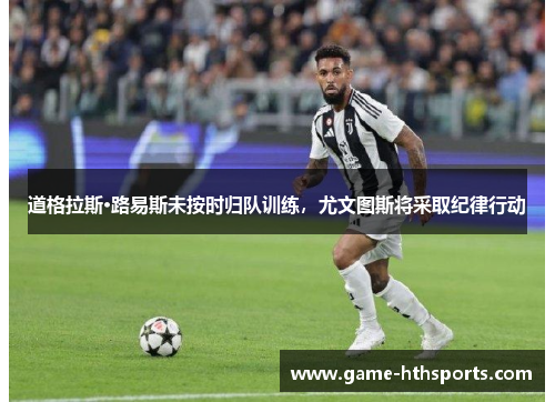 道格拉斯·路易斯未按时归队训练，尤文图斯将采取纪律行动