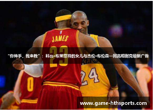 “你伸手,我来教”:科比·布莱恩特的女儿与杰伦·布伦森一同亮相耐克最新广告
